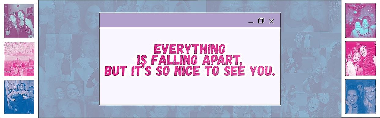 Everything Is Falling Apart But It's So Nice To See You